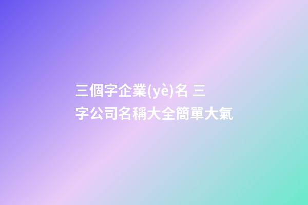 三個字企業(yè)名 三字公司名稱大全簡單大氣